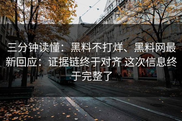 三分钟读懂：黑料不打烊、黑料网最新回应：证据链终于对齐 这次信息终于完整了