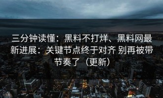 三分钟读懂：黑料不打烊、黑料网最新进展：关键节点终于对齐 别再被带节奏了（更新）