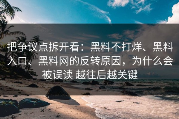 把争议点拆开看：黑料不打烊、黑料入口、黑料网的反转原因，为什么会被误读 越往后越关键