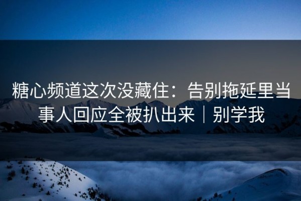 糖心频道这次没藏住：告别拖延里当事人回应全被扒出来｜别学我