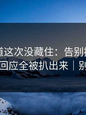 糖心频道这次没藏住：告别拖延里当事人回应全被扒出来｜别学我