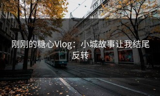 刚刚的糖心Vlog：小城故事让我结尾反转