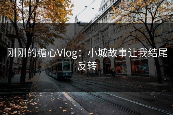 刚刚的糖心Vlog：小城故事让我结尾反转