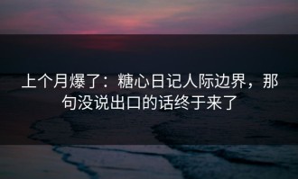 上个月爆了：糖心日记人际边界，那句没说出口的话终于来了