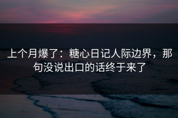 上个月爆了：糖心日记人际边界，那句没说出口的话终于来了