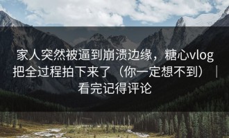 家人突然被逼到崩溃边缘，糖心vlog把全过程拍下来了（你一定想不到）｜看完记得评论