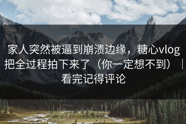 家人突然被逼到崩溃边缘，糖心vlog把全过程拍下来了（你一定想不到）｜看完记得评论