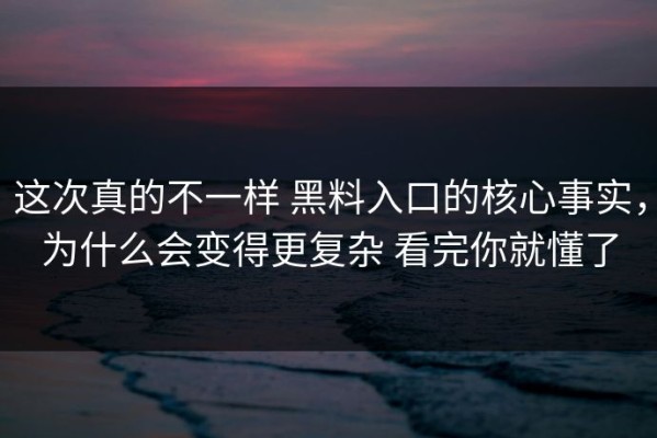 这次真的不一样 黑料入口的核心事实，为什么会变得更复杂 看完你就懂了