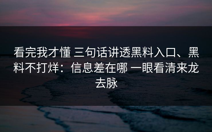 看完我才懂 三句话讲透黑料入口、黑料不打烊：信息差在哪 一眼看清来龙去脉