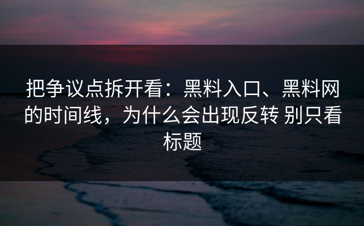 把争议点拆开看：黑料入口、黑料网的时间线，为什么会出现反转 别只看标题
