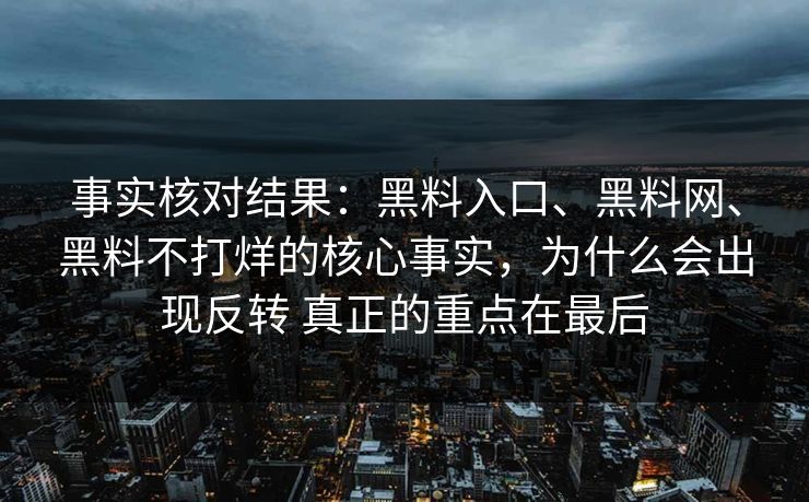 事实核对结果：黑料入口、黑料网、黑料不打烊的核心事实，为什么会出现反转 真正的重点在最后
