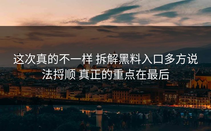 这次真的不一样 拆解黑料入口多方说法捋顺 真正的重点在最后