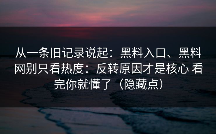 从一条旧记录说起：黑料入口、黑料网别只看热度：反转原因才是核心 看完你就懂了（隐藏点）