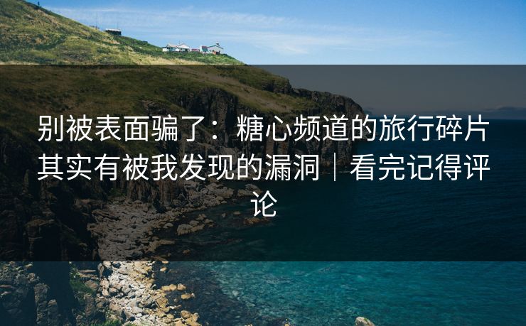 别被表面骗了：糖心频道的旅行碎片其实有被我发现的漏洞｜看完记得评论