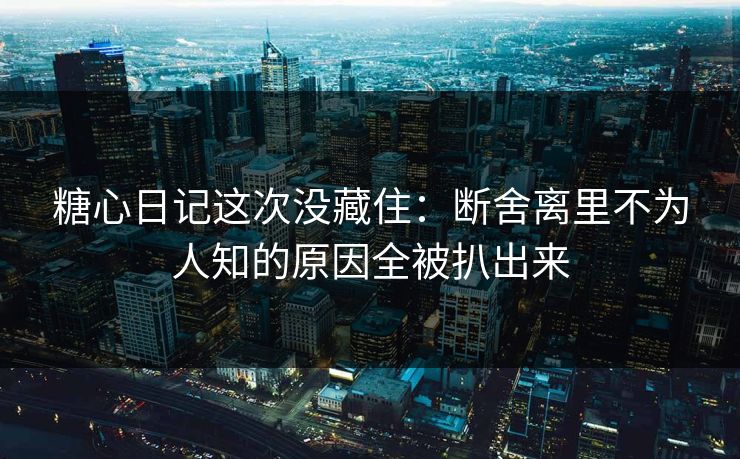糖心日记这次没藏住：断舍离里不为人知的原因全被扒出来