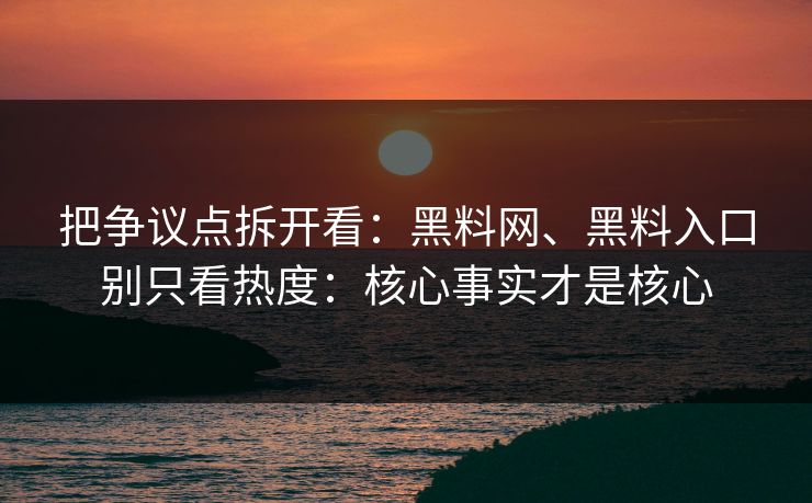 把争议点拆开看：黑料网、黑料入口别只看热度：核心事实才是核心