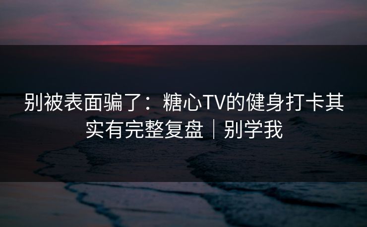 别被表面骗了：糖心TV的健身打卡其实有完整复盘｜别学我