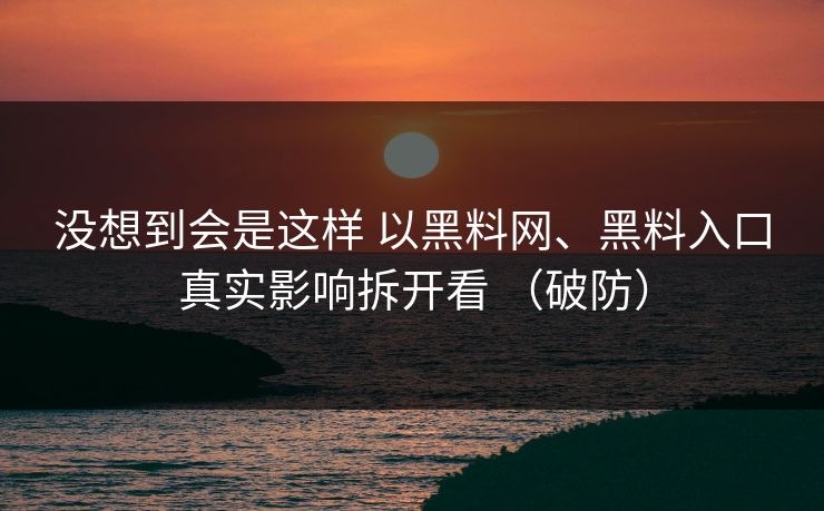 没想到会是这样 以黑料网、黑料入口真实影响拆开看 （破防）