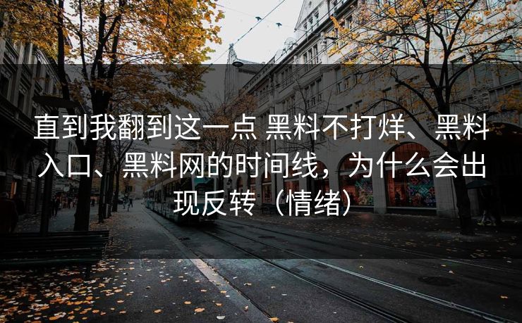 直到我翻到这一点 黑料不打烊、黑料入口、黑料网的时间线，为什么会出现反转（情绪）