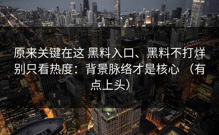 原来关键在这 黑料入口、黑料不打烊别只看热度：背景脉络才是核心 （有点上头）