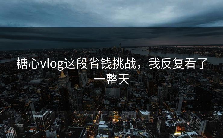 糖心vlog这段省钱挑战，我反复看了一整天