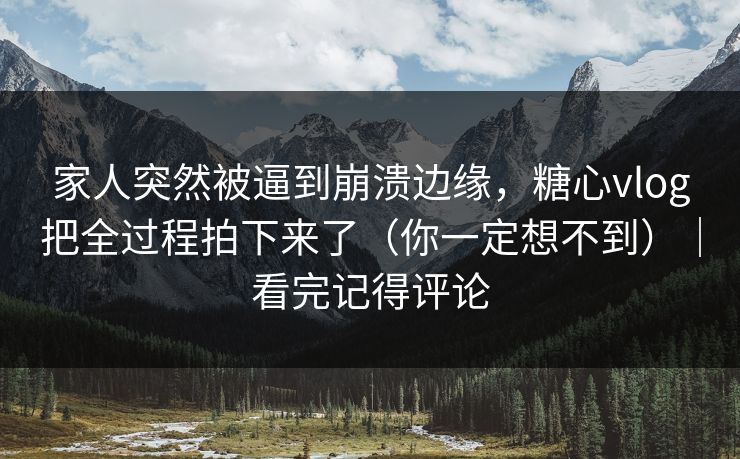 家人突然被逼到崩溃边缘，糖心vlog把全过程拍下来了（你一定想不到）｜看完记得评论