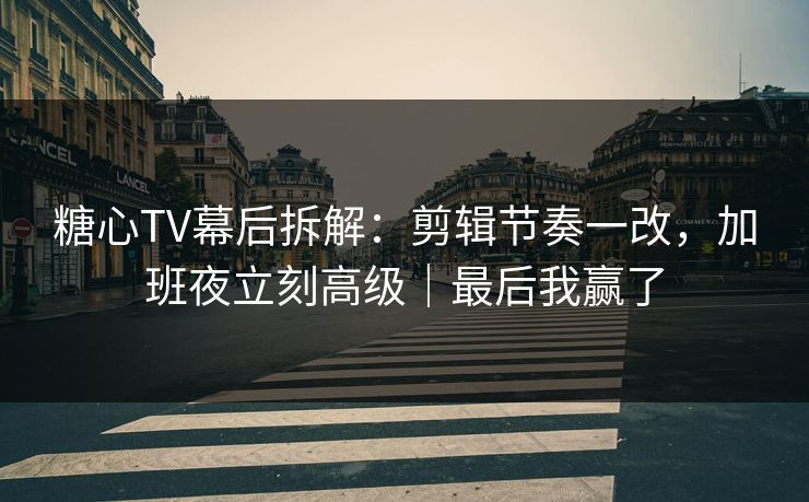 糖心TV幕后拆解：剪辑节奏一改，加班夜立刻高级｜最后我赢了
