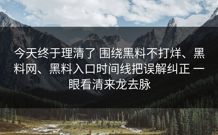 今天终于理清了 围绕黑料不打烊、黑料网、黑料入口时间线把误解纠正 一眼看清来龙去脉