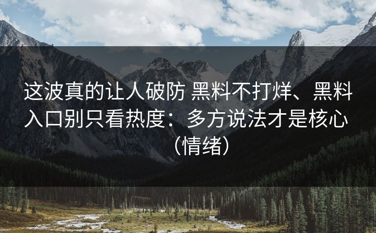 这波真的让人破防 黑料不打烊、黑料入口别只看热度：多方说法才是核心 （情绪）