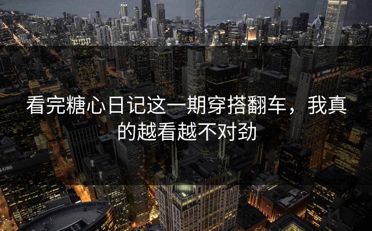 看完糖心日记这一期穿搭翻车，我真的越看越不对劲