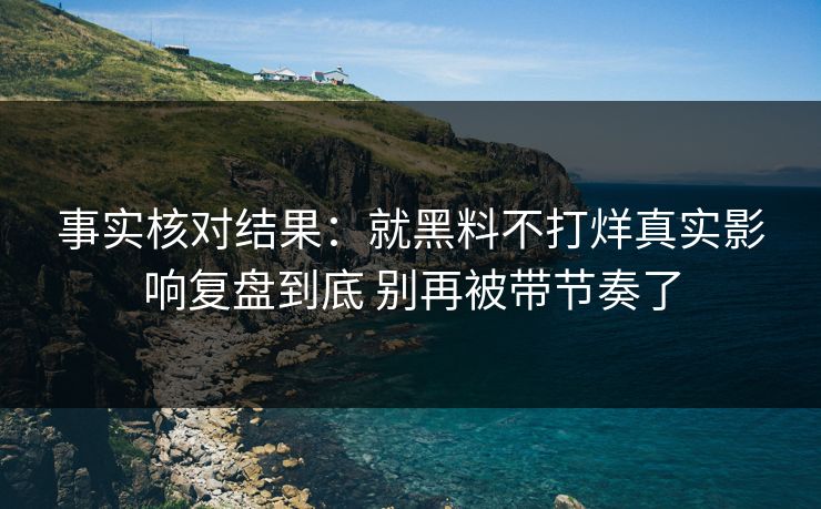 事实核对结果：就黑料不打烊真实影响复盘到底 别再被带节奏了