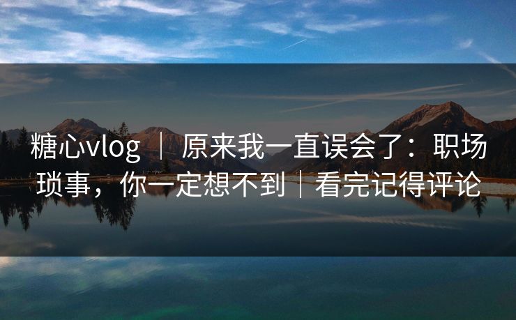 糖心vlog ｜ 原来我一直误会了：职场琐事，你一定想不到｜看完记得评论