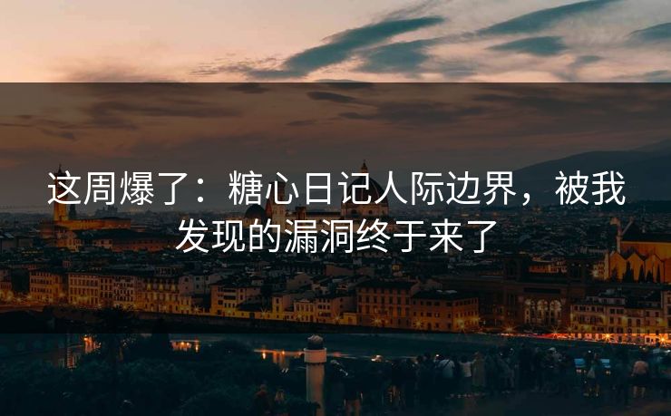 这周爆了：糖心日记人际边界，被我发现的漏洞终于来了