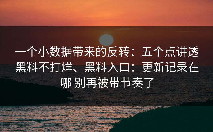 一个小数据带来的反转：五个点讲透黑料不打烊、黑料入口：更新记录在哪 别再被带节奏了