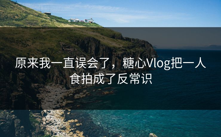原来我一直误会了，糖心Vlog把一人食拍成了反常识