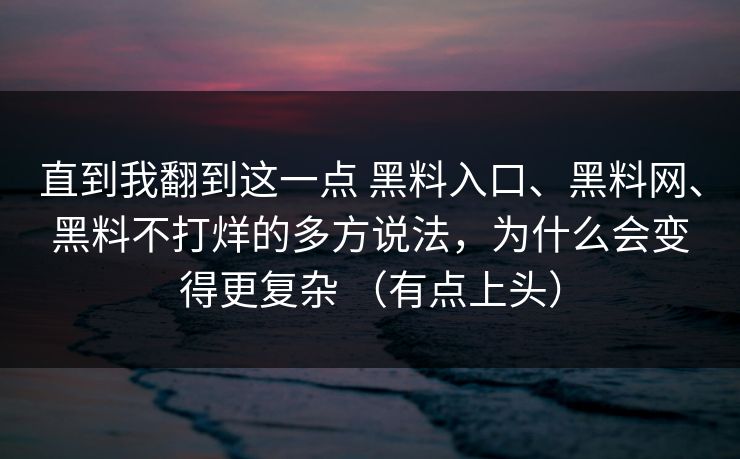 直到我翻到这一点 黑料入口、黑料网、黑料不打烊的多方说法，为什么会变得更复杂 （有点上头）