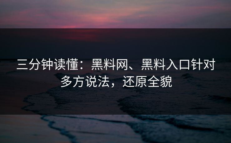 三分钟读懂：黑料网、黑料入口针对多方说法，还原全貌