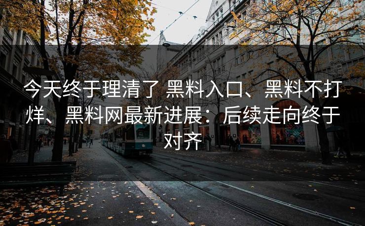今天终于理清了 黑料入口、黑料不打烊、黑料网最新进展：后续走向终于对齐