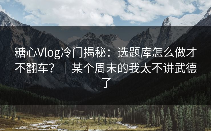 糖心Vlog冷门揭秘：选题库怎么做才不翻车？｜某个周末的我太不讲武德了