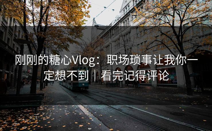 刚刚的糖心Vlog：职场琐事让我你一定想不到｜看完记得评论
