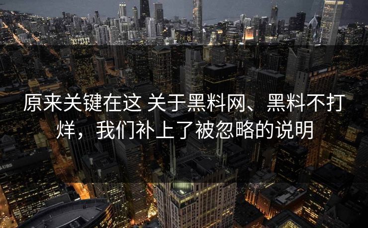 原来关键在这 关于黑料网、黑料不打烊，我们补上了被忽略的说明