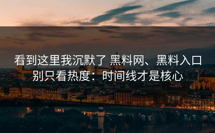 看到这里我沉默了 黑料网、黑料入口别只看热度：时间线才是核心