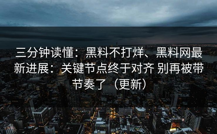 三分钟读懂：黑料不打烊、黑料网最新进展：关键节点终于对齐 别再被带节奏了（更新）