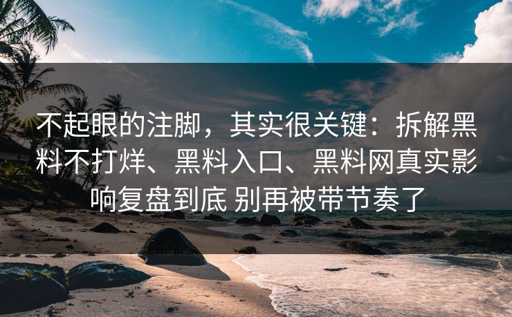 不起眼的注脚，其实很关键：拆解黑料不打烊、黑料入口、黑料网真实影响复盘到底 别再被带节奏了