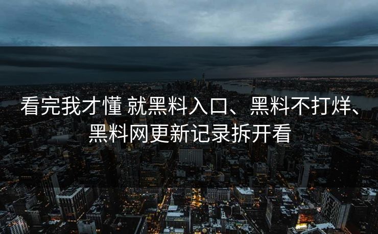 看完我才懂 就黑料入口、黑料不打烊、黑料网更新记录拆开看