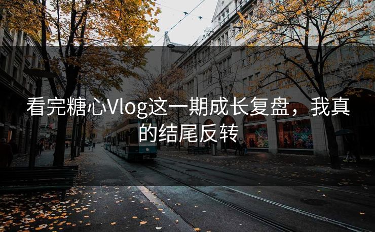 看完糖心Vlog这一期成长复盘，我真的结尾反转
