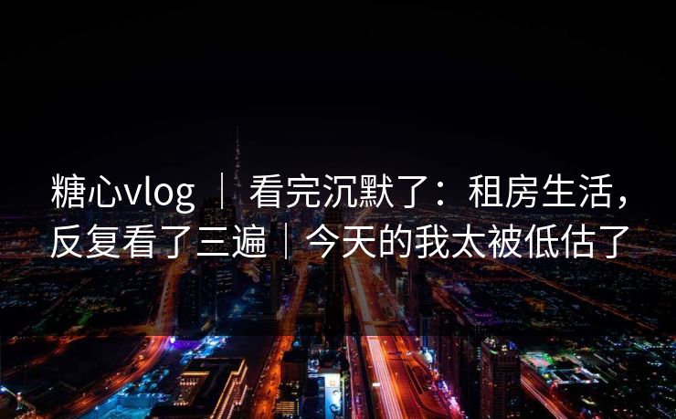 糖心vlog ｜ 看完沉默了：租房生活，反复看了三遍｜今天的我太被低估了