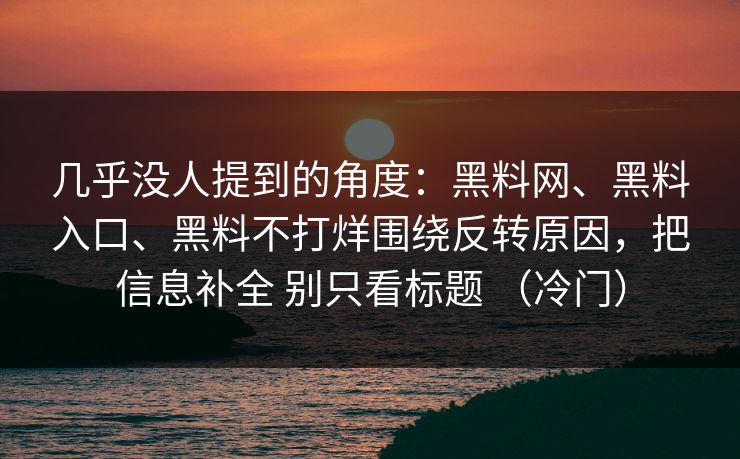 几乎没人提到的角度：黑料网、黑料入口、黑料不打烊围绕反转原因，把信息补全 别只看标题 （冷门）