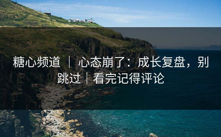 糖心频道 ｜ 心态崩了：成长复盘，别跳过｜看完记得评论