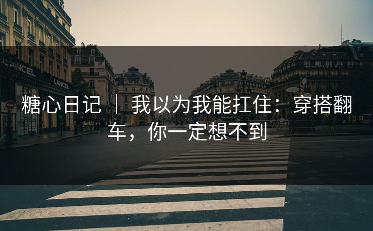 糖心日记 ｜ 我以为我能扛住：穿搭翻车，你一定想不到